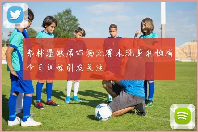 弗林蓬缺席四场比赛未现身利物浦今日训练引发关注