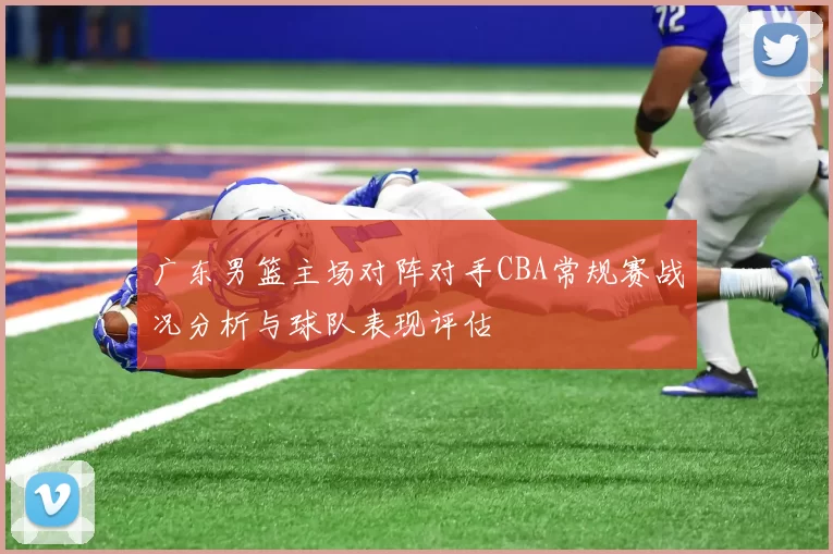 广东男篮主场对阵对手CBA常规赛战况分析与球队表现评估