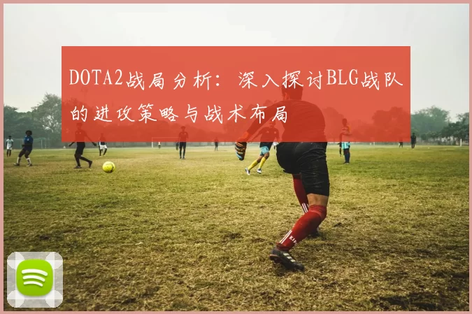 DOTA2战局分析：深入探讨BLG战队的进攻策略与战术布局