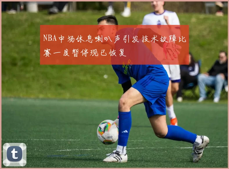 NBA中场休息喇叭声引发技术故障比赛一度暂停现已恢复