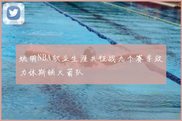 姚明NBA职业生涯共征战九个赛季效力休斯顿火箭队