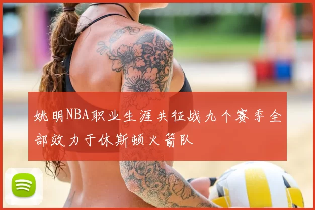 姚明NBA职业生涯共征战九个赛季全部效力于休斯顿火箭队