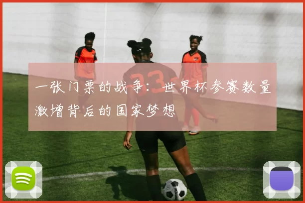 一张门票的战争：世界杯参赛数量激增背后的国家梦想
