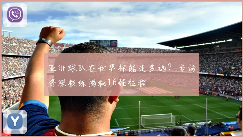 亚洲球队在世界杯能走多远？专访资深教练揭秘16强征程