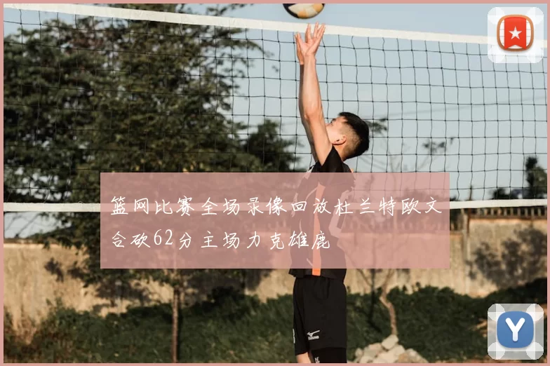 篮网比赛全场录像回放杜兰特欧文合砍62分主场力克雄鹿