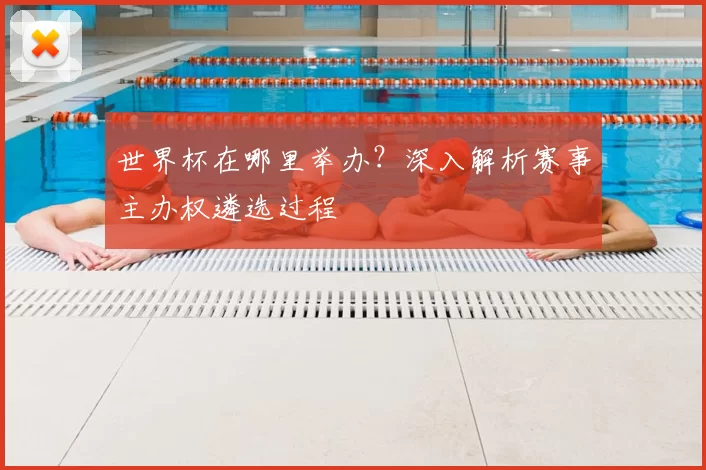 世界杯在哪里举办?深入解析赛事主办权遴选过程