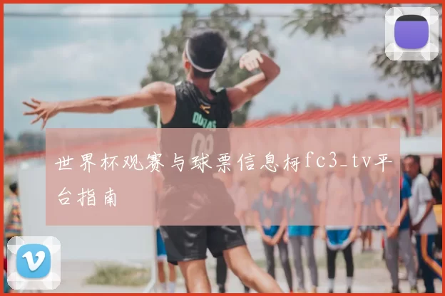 世界杯观赛与球票信息柯fc3_tv平台指南