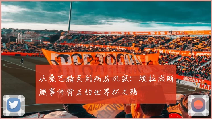 从桑巴精灵到病房沉寂：埃拉诺断腿事件背后的世界杯之殇