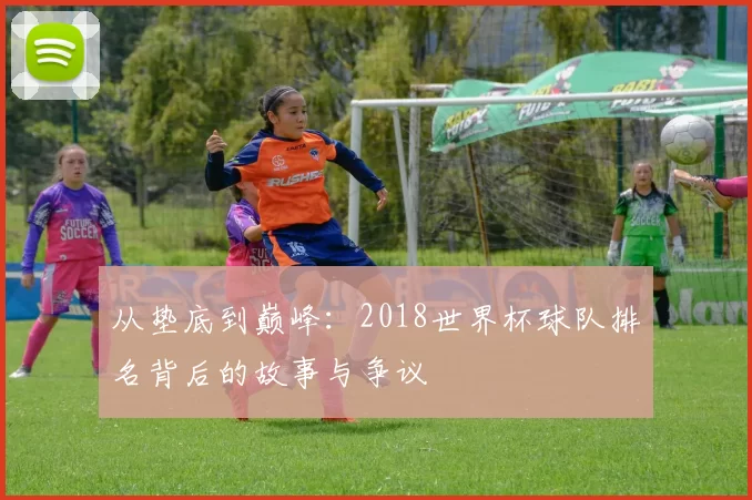 从垫底到巅峰：2018世界杯球队排名背后的故事与争议