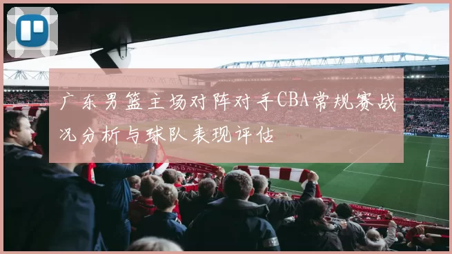 广东男篮主场对阵对手CBA常规赛战况分析与球队表现评估