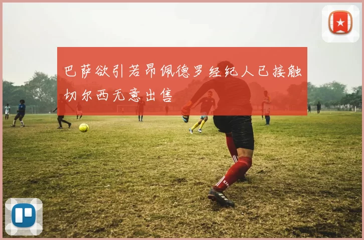 巴萨欲引若昂佩德罗经纪人已接触切尔西无意出售