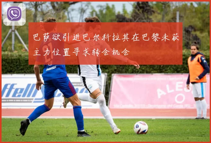巴萨欲引进巴尔科拉其在巴黎未获主力位置寻求转会机会