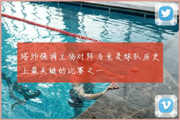 塔帅强调主场对阵马竞是球队历史上最关键的比赛之一