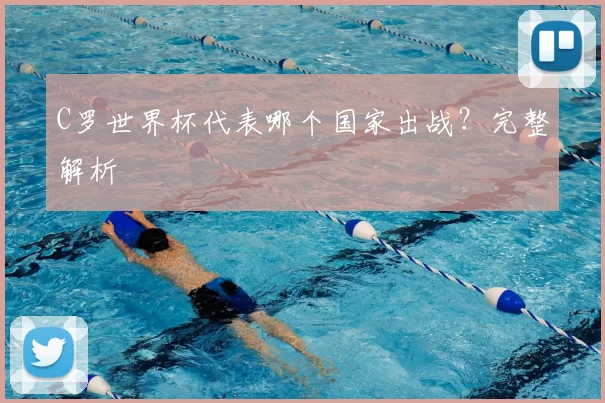 C罗世界杯代表哪个国家出战？完整解析