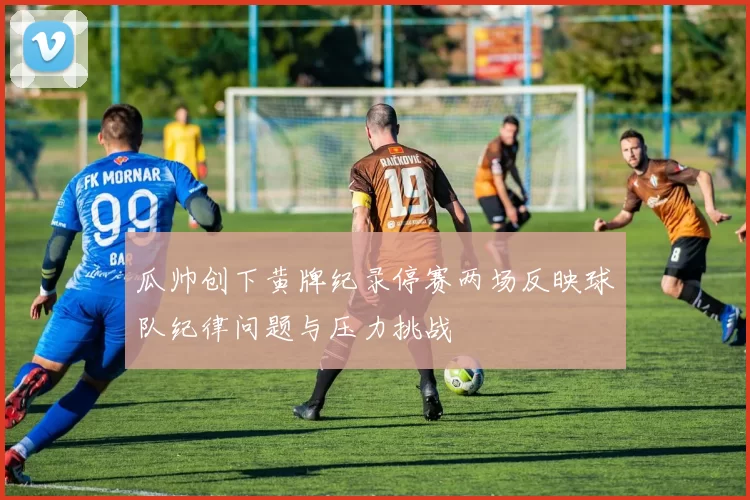 瓜帅创下黄牌纪录停赛两场反映球队纪律问题与压力挑战