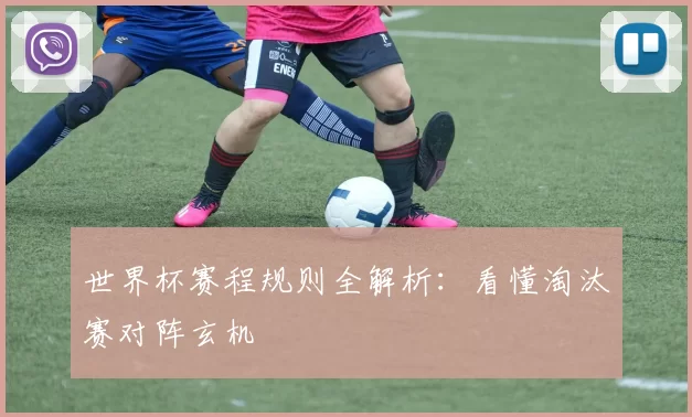 世界杯赛程规则全解析：看懂淘汰赛对阵玄机