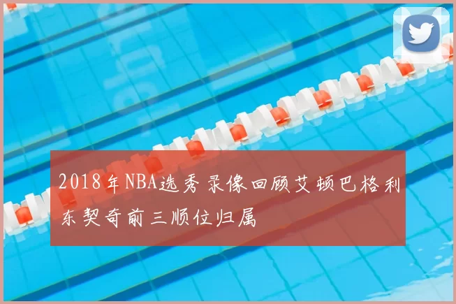 2018年NBA选秀录像回顾艾顿巴格利东契奇前三顺位归属