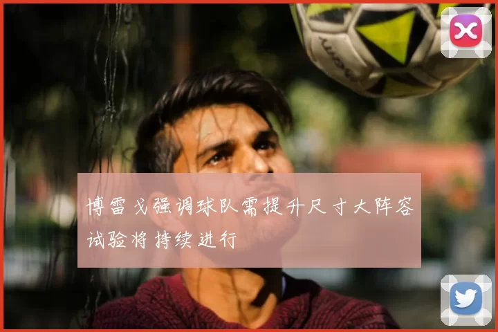 博雷戈强调球队需提升尺寸大阵容试验将持续进行