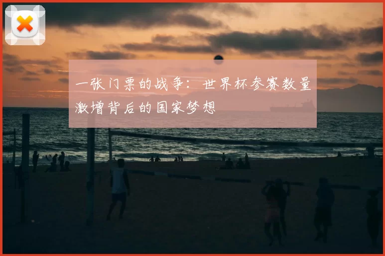 一张门票的战争：世界杯参赛数量激增背后的国家梦想