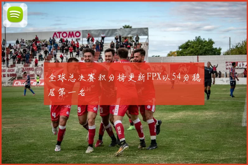 全球总决赛积分榜更新FPX以54分稳居第一名