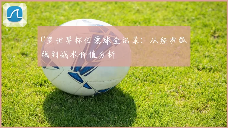 C罗世界杯任意球全记录：从经典弧线到战术价值分析