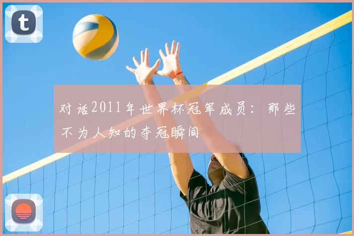 对话2011年世界杯冠军成员:那些不为人知的夺冠瞬间