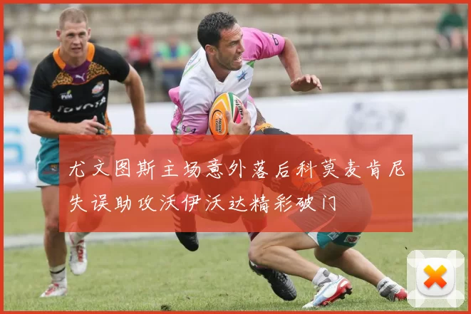 尤文图斯主场意外落后科莫麦肯尼失误助攻沃伊沃达精彩破门