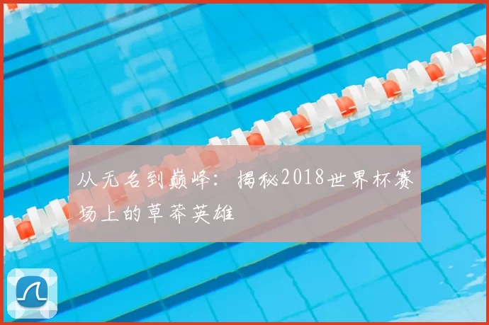 从无名到巅峰：揭秘2018世界杯赛场上的草莽英雄