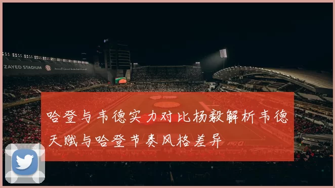 哈登与韦德实力对比杨毅解析韦德天赋与哈登节奏风格差异