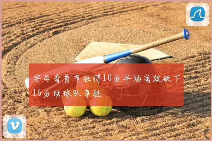 字母哥首节独得10分半场高效砍下16分助球队争胜