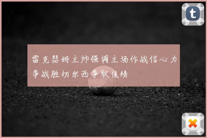 雷克瑟姆主帅强调主场作战信心力争战胜切尔西争取佳绩