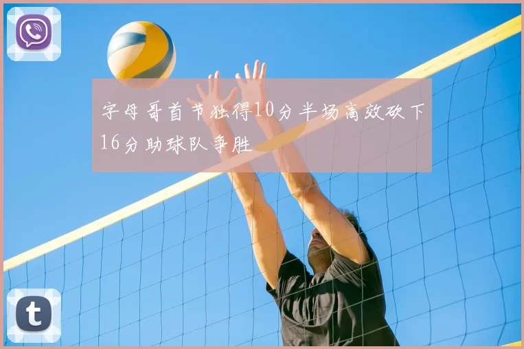 字母哥首节独得10分半场高效砍下16分助球队争胜