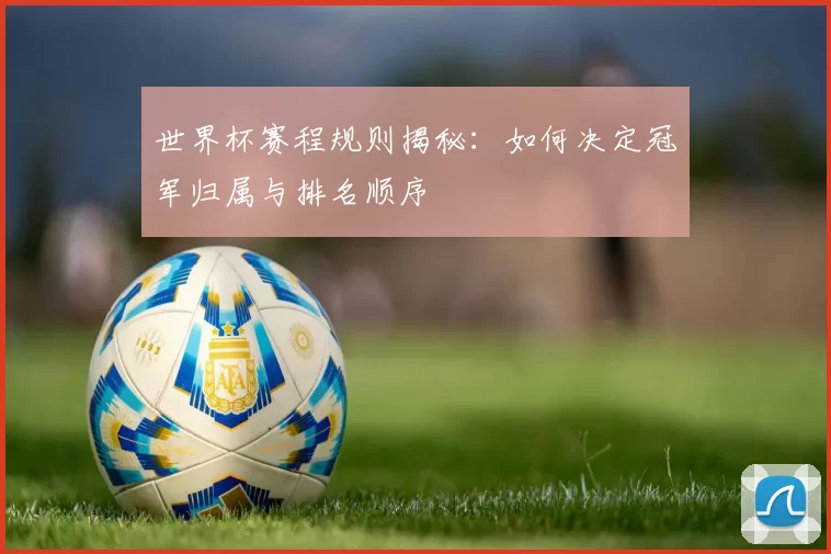 世界杯赛程规则揭秘:如何决定冠军归属与排名顺序