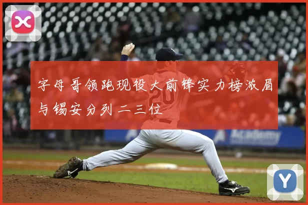 字母哥领跑现役大前锋实力榜浓眉与锡安分列二三位