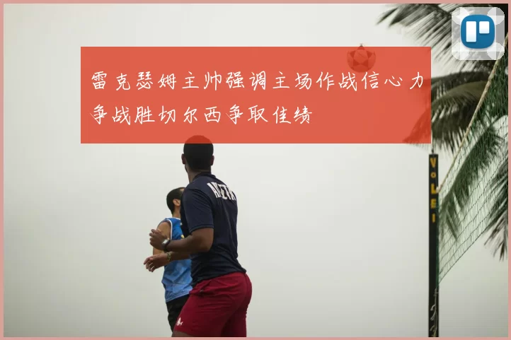 雷克瑟姆主帅强调主场作战信心力争战胜切尔西争取佳绩