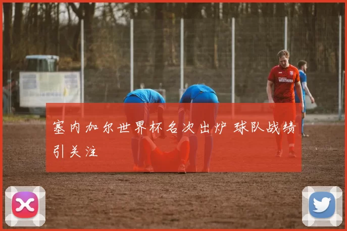 塞内加尔世界杯名次出炉 球队战绩引关注