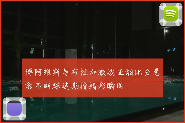 博阿维斯与布拉加激战正酣比分悬念不断球迷期待精彩瞬间