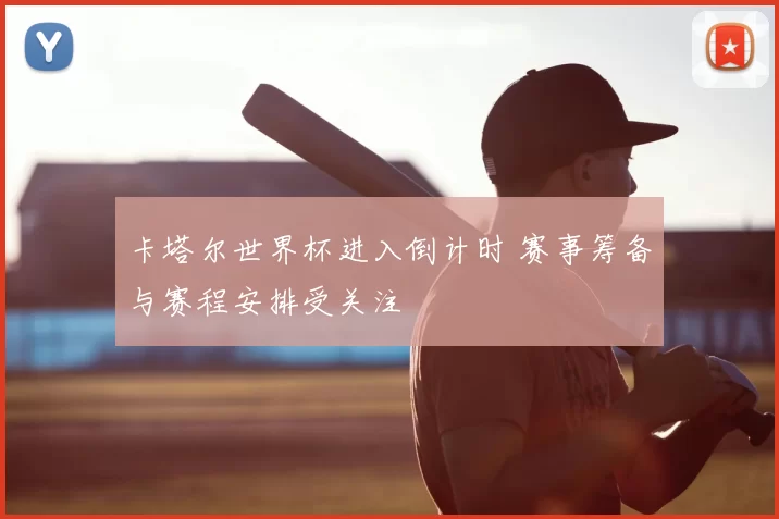 卡塔尔世界杯进入倒计时 赛事筹备与赛程安排受关注