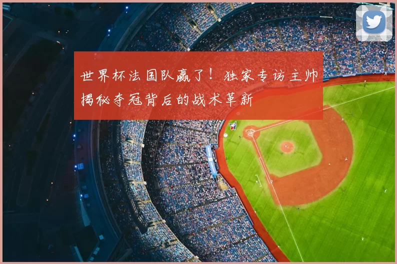 世界杯法国队赢了！独家专访主帅揭秘夺冠背后的战术革新