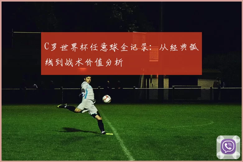C罗世界杯任意球全记录：从经典弧线到战术价值分析