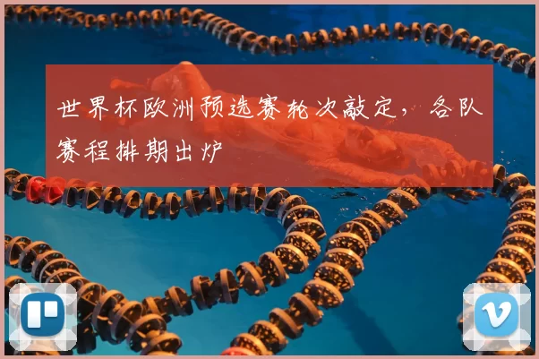 世界杯欧洲预选赛轮次敲定，各队赛程排期出炉