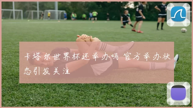 卡塔尔世界杯还举办吗 官方举办状态引发关注