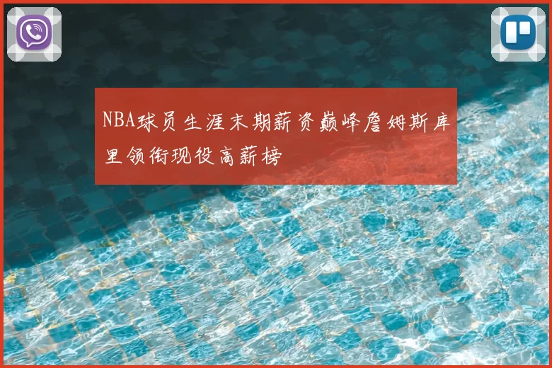 NBA球员生涯末期薪资巅峰詹姆斯库里领衔现役高薪榜