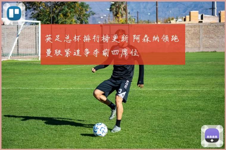 英足总杯排行榜更新 阿森纳领跑 曼联紧追争夺前四席位