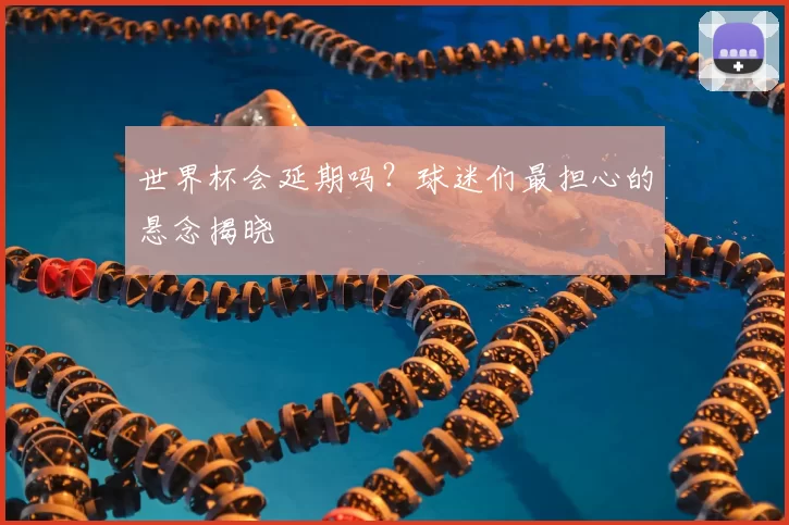 世界杯会延期吗？球迷们最担心的悬念揭晓