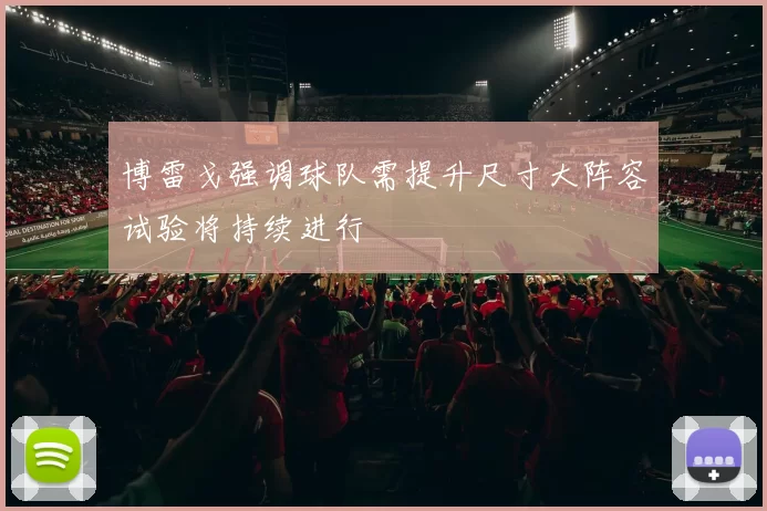 博雷戈强调球队需提升尺寸大阵容试验将持续进行