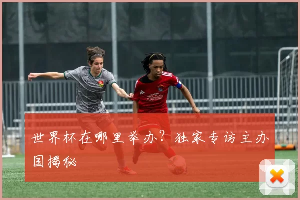 世界杯在哪里举办?独家专访主办国揭秘