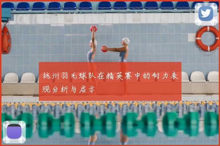 杭州羽毛球队在精英赛中的耐力表现分析与启示
