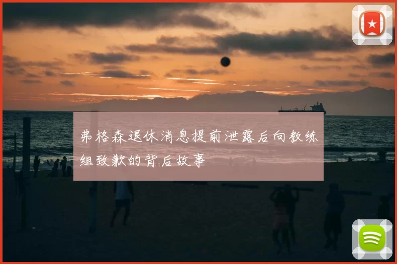 弗格森退休消息提前泄露后向教练组致歉的背后故事