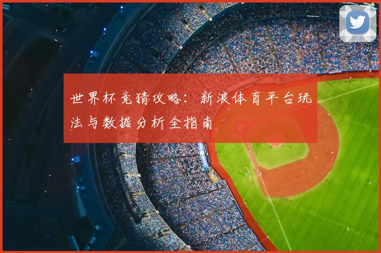 世界杯竞猜攻略:新浪体育平台玩法与数据分析全指南